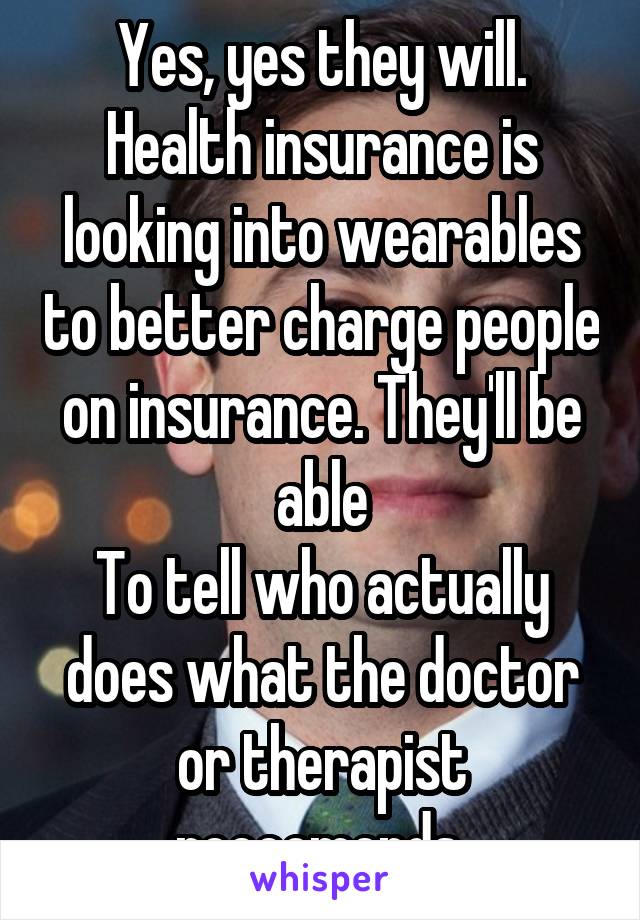 Yes, yes they will. Health insurance is looking into wearables to better charge people on insurance. They'll be able
To tell who actually does what the doctor or therapist reccomends.