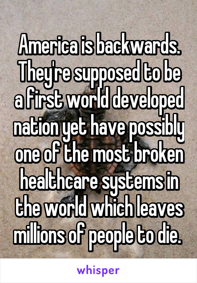 America is backwards. They're supposed to be a first world developed nation yet have possibly one of the most broken healthcare systems in the world which leaves millions of people to die. 