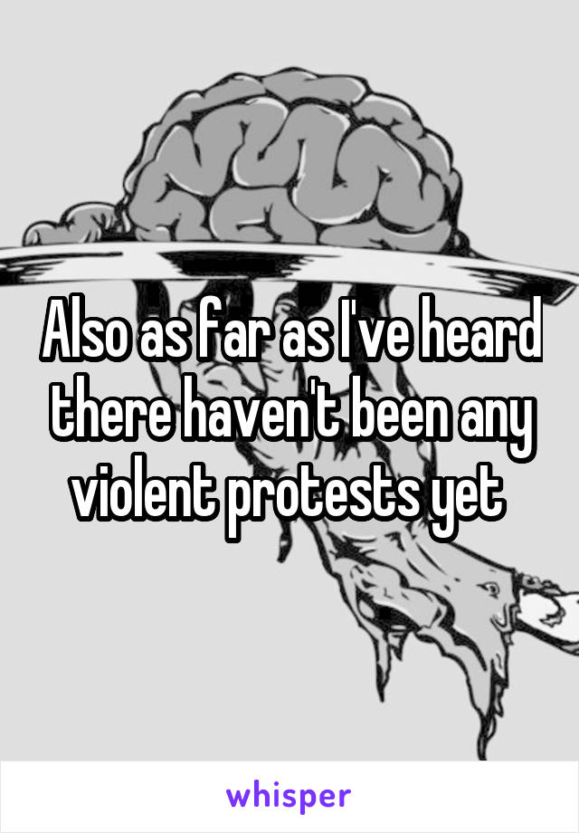 Also as far as I've heard there haven't been any violent protests yet 