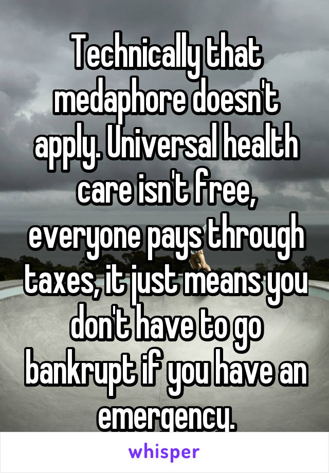 Technically that medaphore doesn't apply. Universal health care isn't free, everyone pays through taxes, it just means you don't have to go bankrupt if you have an emergency.