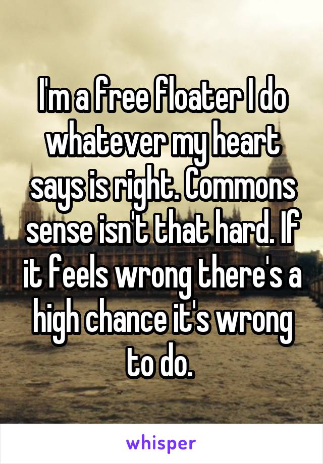 I'm a free floater I do whatever my heart says is right. Commons sense isn't that hard. If it feels wrong there's a high chance it's wrong to do. 