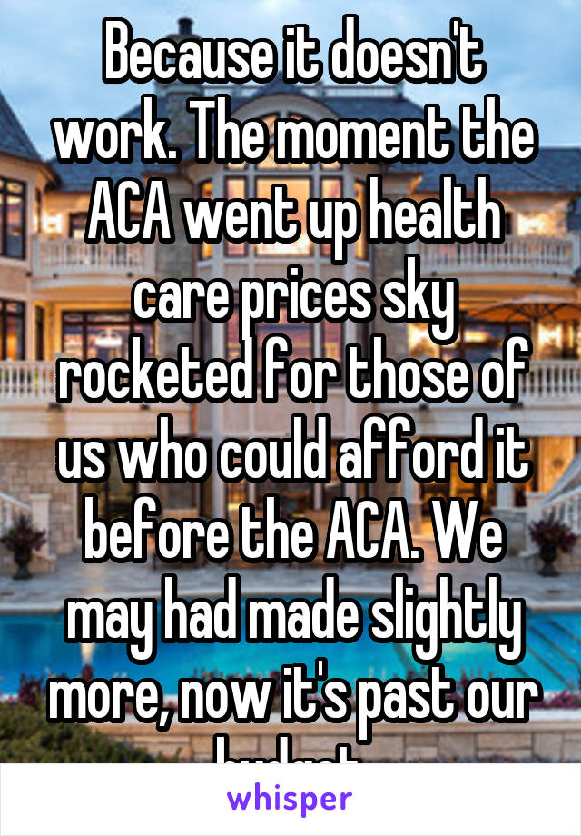 Because it doesn't work. The moment the ACA went up health care prices sky rocketed for those of us who could afford it before the ACA. We may had made slightly more, now it's past our budget.