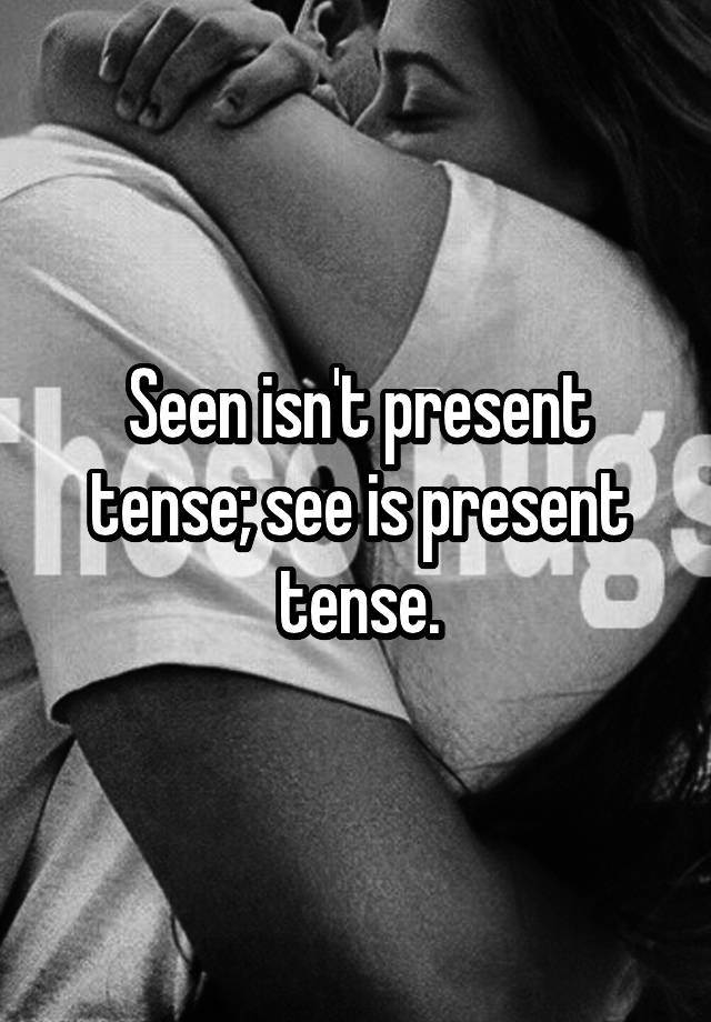 seen-isn-t-present-tense-see-is-present-tense