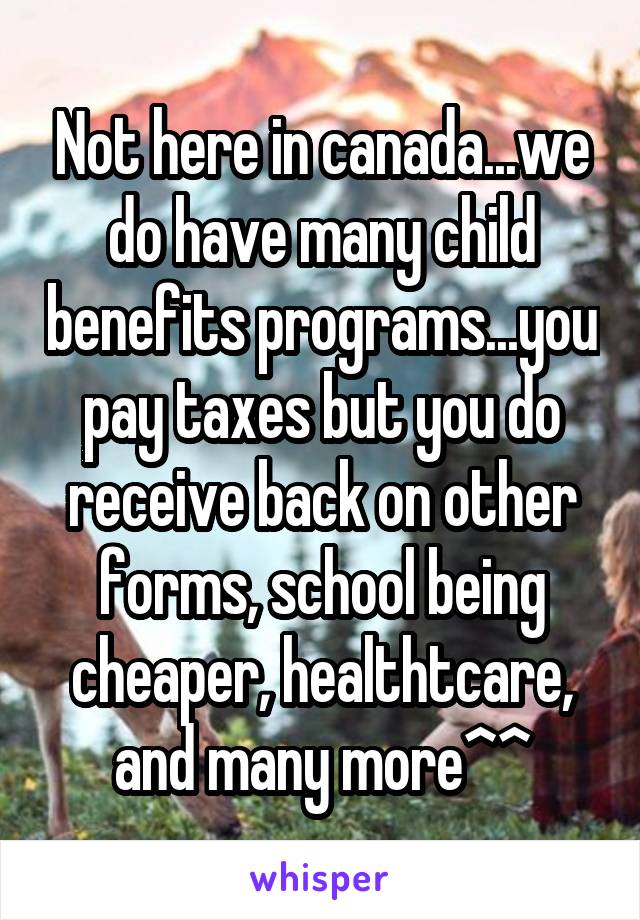 Not here in canada...we do have many child benefits programs...you pay taxes but you do receive back on other forms, school being cheaper, healthtcare, and many more^^