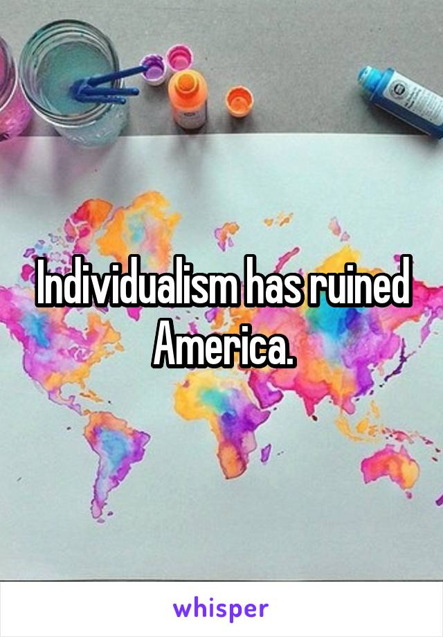 Individualism has ruined America.