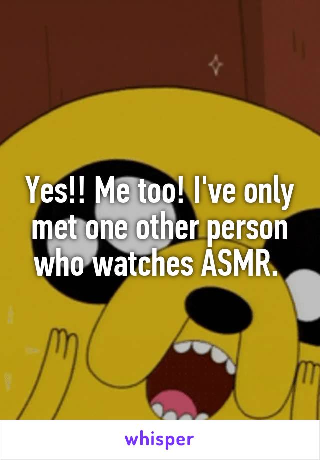 Yes!! Me too! I've only met one other person who watches ASMR. 