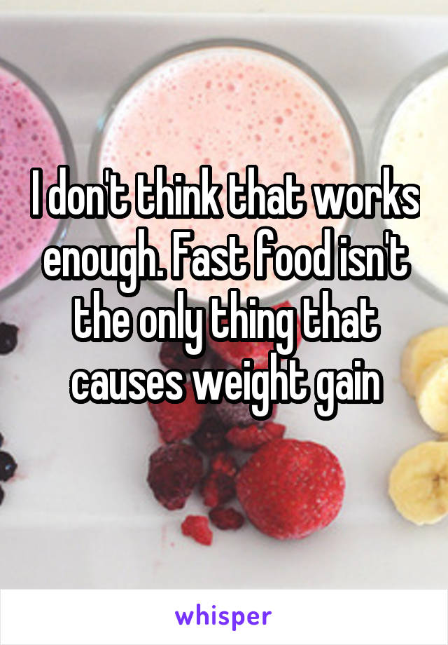 I don't think that works enough. Fast food isn't the only thing that causes weight gain
 