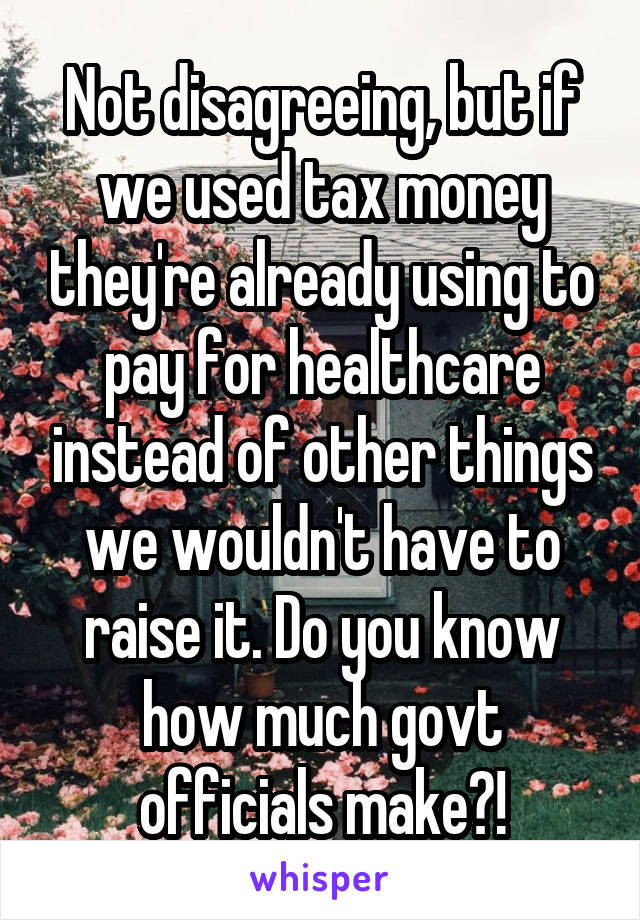 Not disagreeing, but if we used tax money they're already using to pay for healthcare instead of other things we wouldn't have to raise it. Do you know how much govt officials make?!