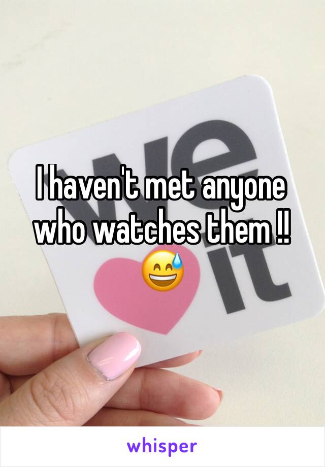 I haven't met anyone who watches them !! 😅