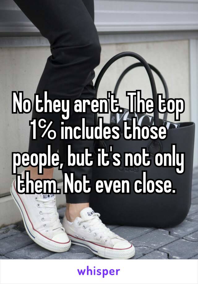 No they aren't. The top 1℅ includes those people, but it's not only them. Not even close. 