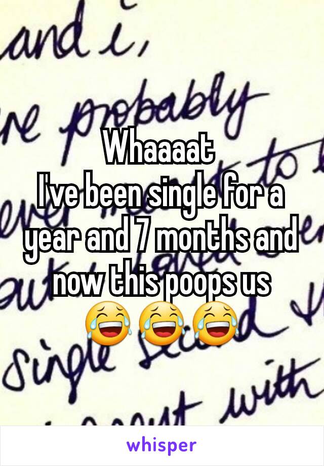 Whaaaat 
I've been single for a year and 7 months and now this poops us
😂😂😂