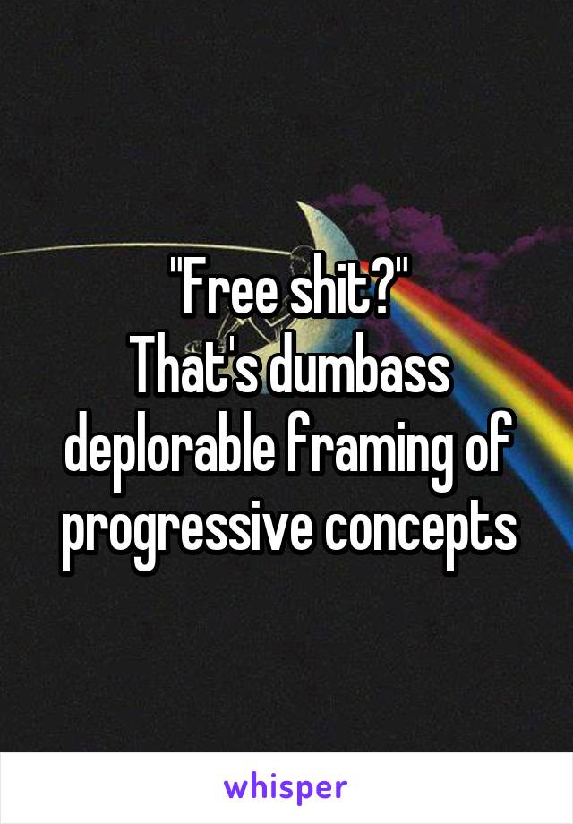 "Free shit?"
That's dumbass deplorable framing of progressive concepts