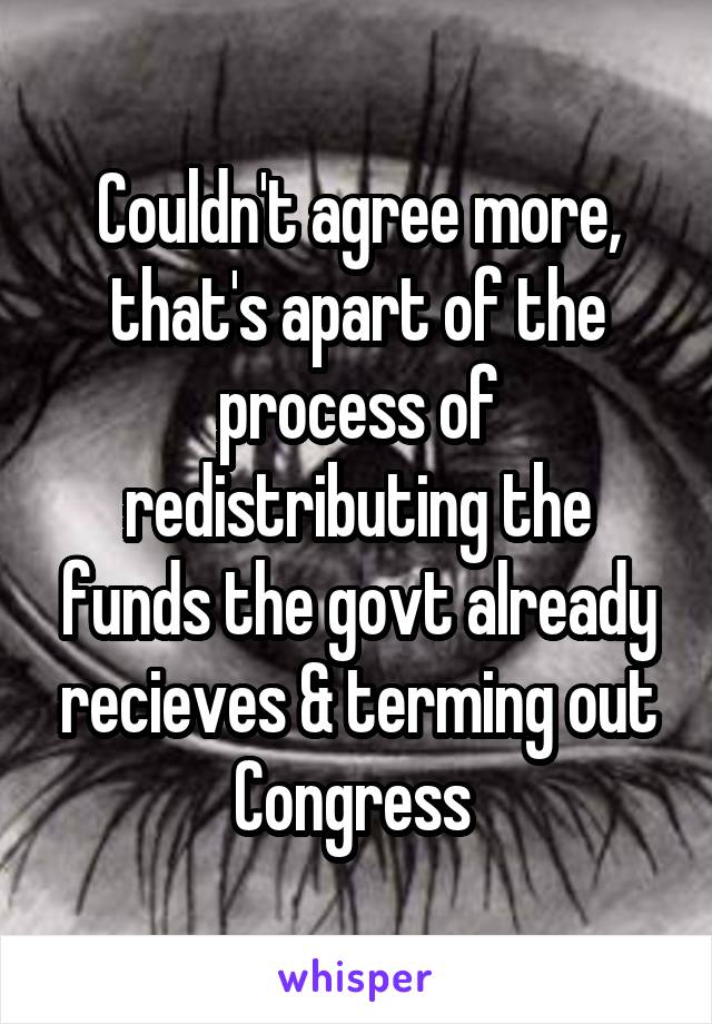 Couldn't agree more, that's apart of the process of redistributing the funds the govt already recieves & terming out Congress 