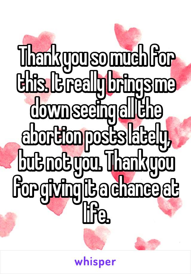 Thank you so much for this. It really brings me down seeing all the abortion posts lately, but not you. Thank you for giving it a chance at life.