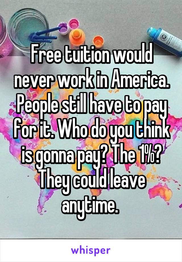Free tuition would never work in America. People still have to pay for it. Who do you think is gonna pay? The 1%? They could leave anytime. 