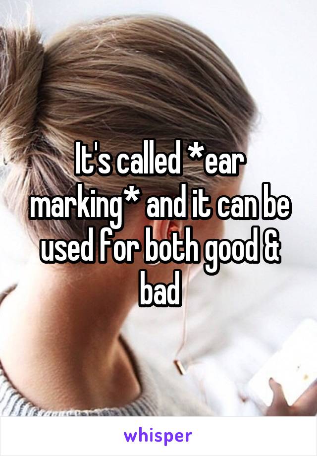 It's called *ear marking* and it can be used for both good & bad