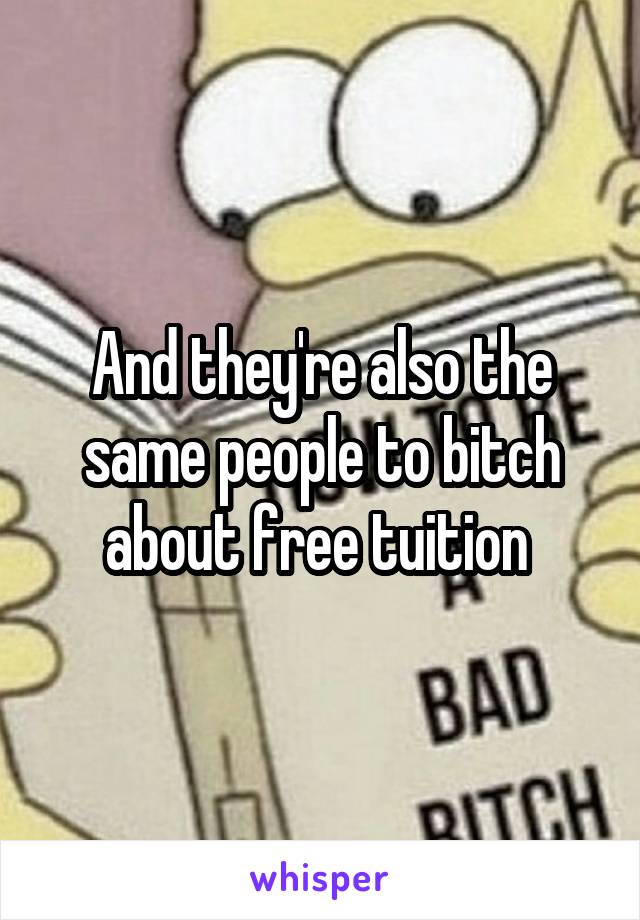 And they're also the same people to bitch about free tuition 