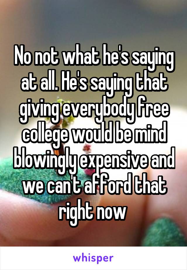 No not what he's saying at all. He's saying that giving everybody free college would be mind blowingly expensive and we can't afford that right now 