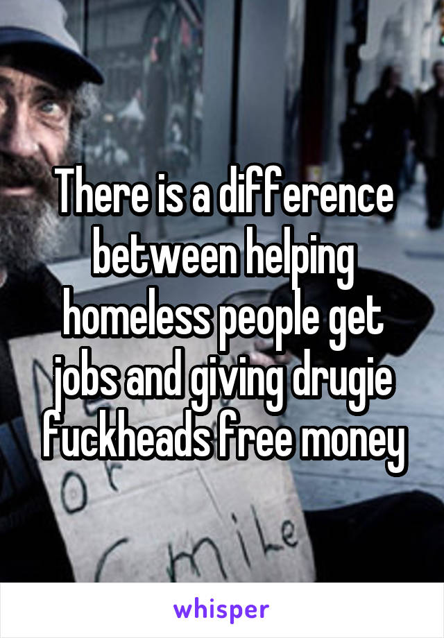 There is a difference between helping homeless people get jobs and giving drugie fuckheads free money