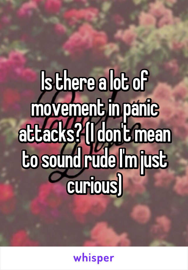 Is there a lot of movement in panic attacks? (I don't mean to sound rude I'm just curious)