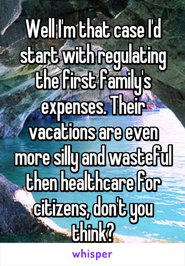 Well I'm that case I'd start with regulating the first family's expenses. Their vacations are even more silly and wasteful then healthcare for citizens, don't you think?