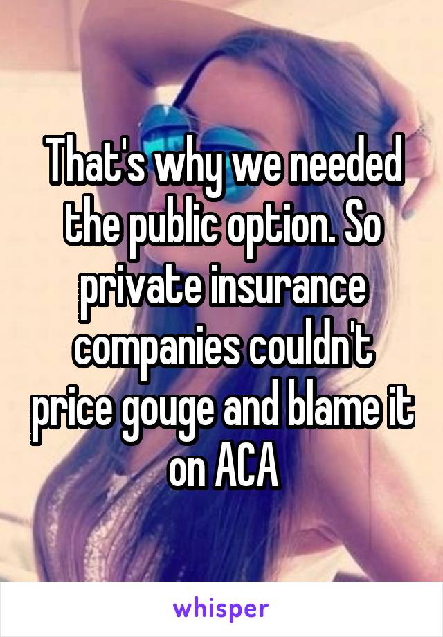 That's why we needed the public option. So private insurance companies couldn't price gouge and blame it on ACA