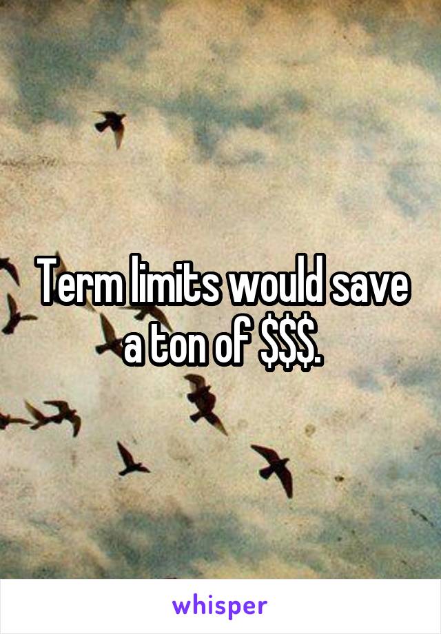 Term limits would save a ton of $$$.