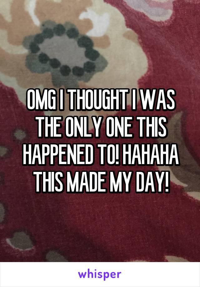 OMG I THOUGHT I WAS THE ONLY ONE THIS HAPPENED TO! HAHAHA THIS MADE MY DAY!