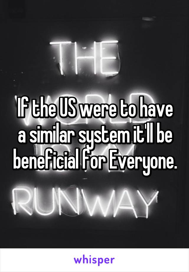 If the US were to have a similar system it'll be beneficial for Everyone.