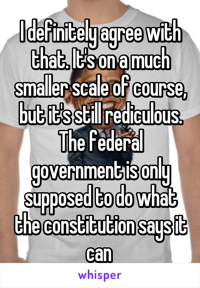 I definitely agree with that. It's on a much smaller scale of course, but it's still rediculous. The federal government is only supposed to do what the constitution says it can 