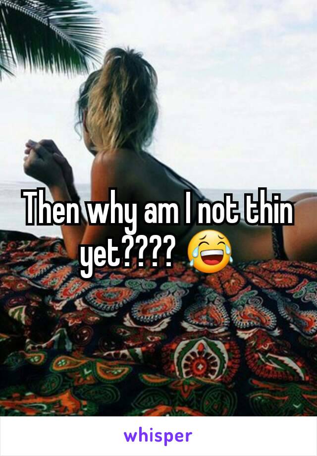 Then why am I not thin yet???? 😂