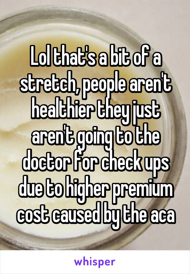 Lol that's a bit of a stretch, people aren't healthier they just aren't going to the doctor for check ups due to higher premium cost caused by the aca