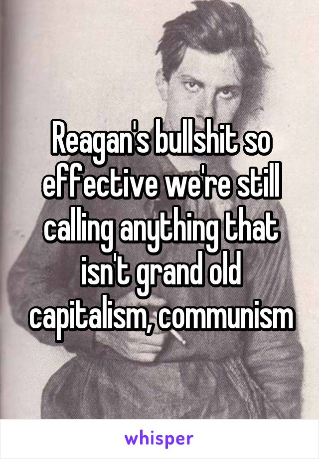 Reagan's bullshit so effective we're still calling anything that isn't grand old capitalism, communism