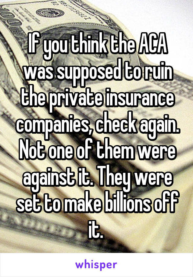 If you think the ACA was supposed to ruin the private insurance companies, check again. Not one of them were against it. They were set to make billions off it. 