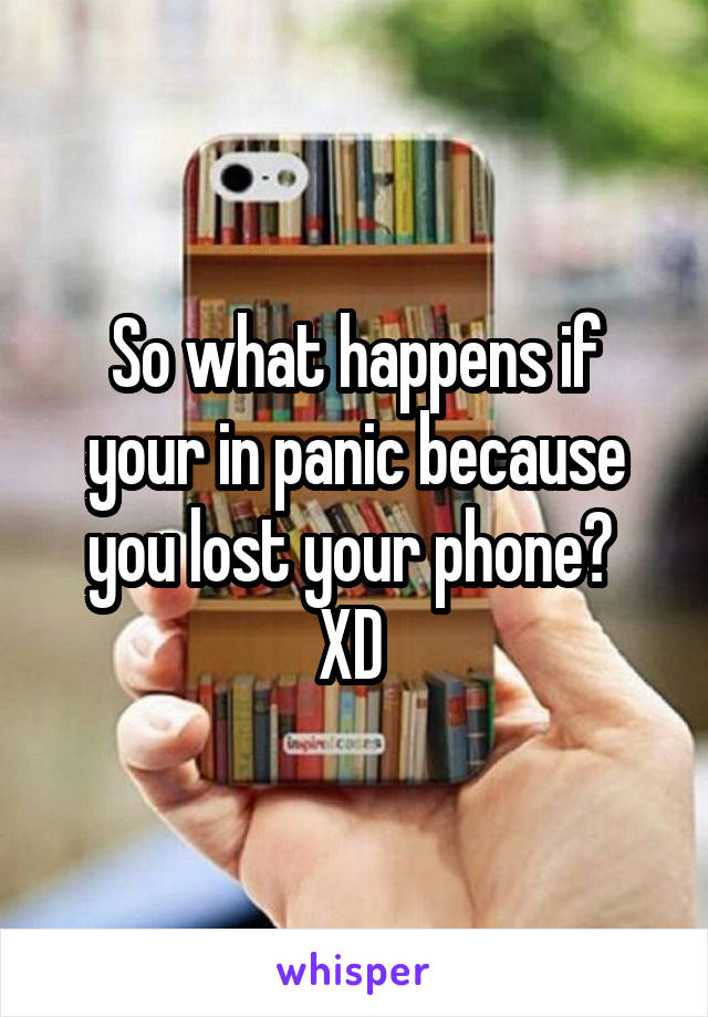 So what happens if your in panic because you lost your phone? 
XD 