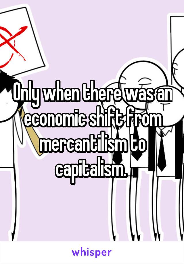 Only when there was an economic shift from mercantilism to capitalism. 