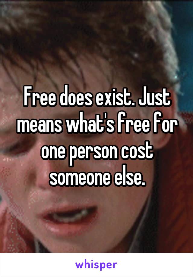 Free does exist. Just means what's free for one person cost someone else.