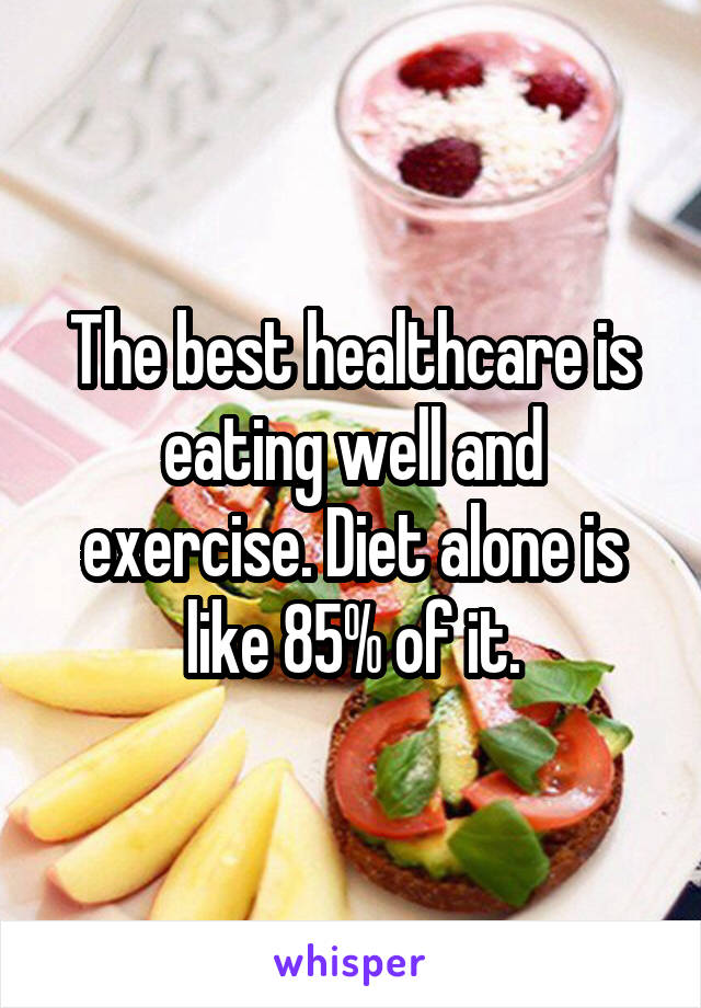 The best healthcare is eating well and exercise. Diet alone is like 85% of it.