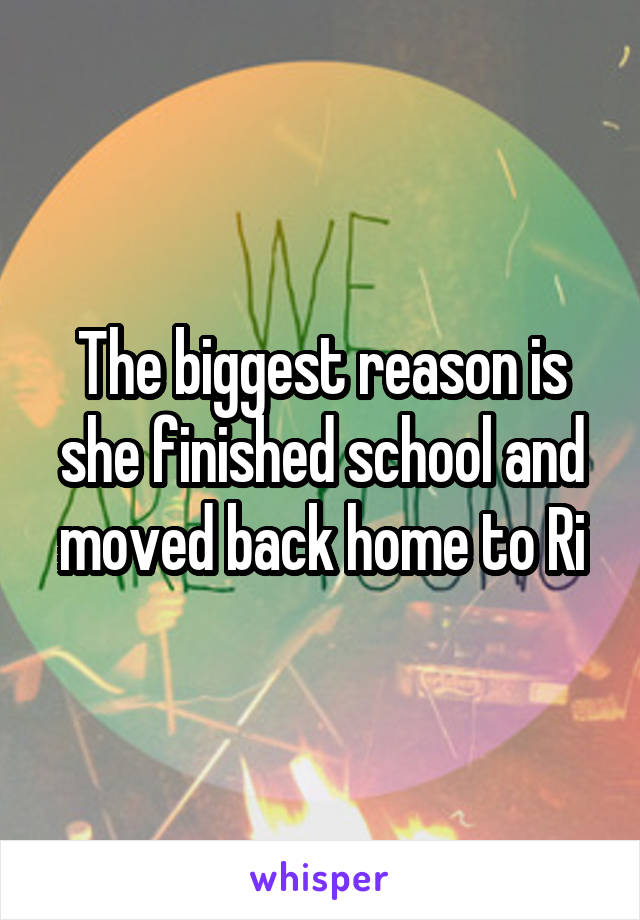 The biggest reason is she finished school and moved back home to Ri