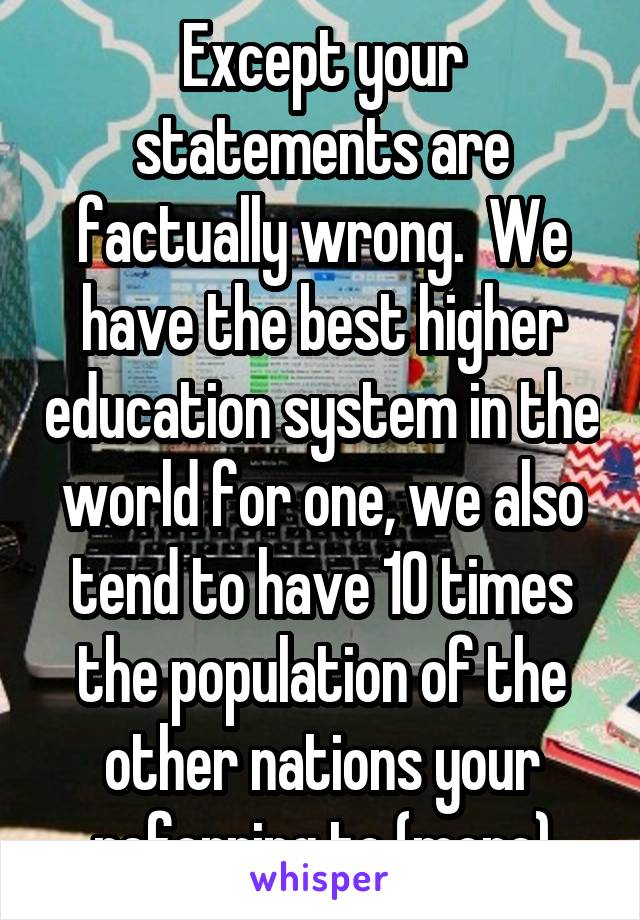 Except your statements are factually wrong.  We have the best higher education system in the world for one, we also tend to have 10 times the population of the other nations your referring to (more)