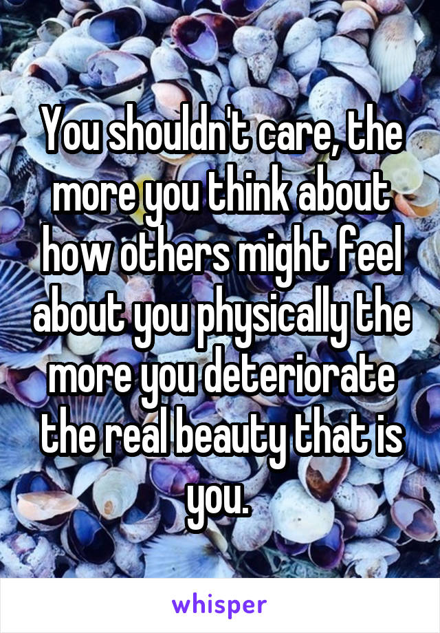 You shouldn't care, the more you think about how others might feel about you physically the more you deteriorate the real beauty that is you. 