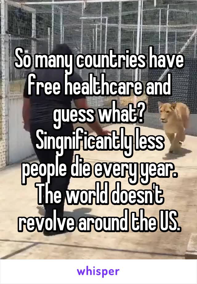 So many countries have free healthcare and guess what? Singnificantly less people die every year. The world doesn't revolve around the US.