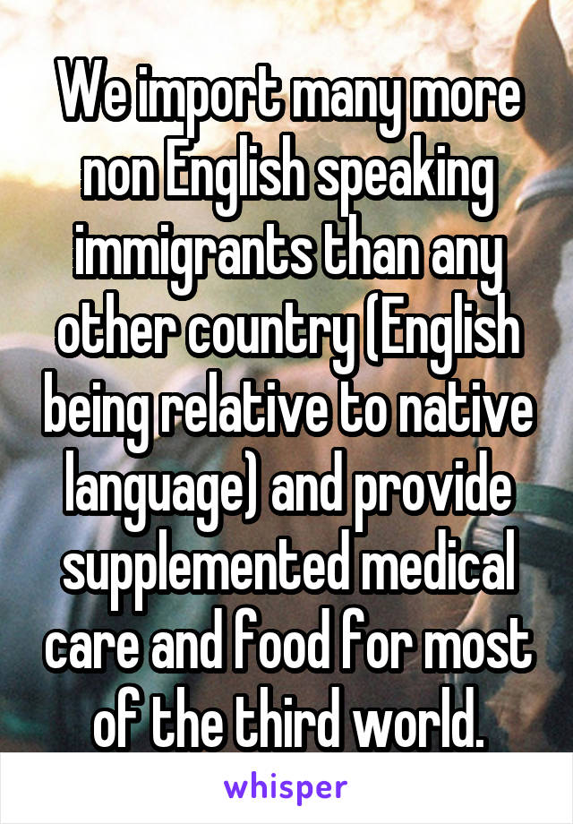 We import many more non English speaking immigrants than any other country (English being relative to native language) and provide supplemented medical care and food for most of the third world.