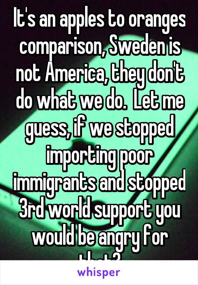 It's an apples to oranges comparison, Sweden is not America, they don't do what we do.  Let me guess, if we stopped importing poor immigrants and stopped 3rd world support you would be angry for that?