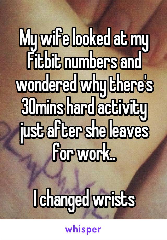 My wife looked at my Fitbit numbers and wondered why there's 30mins hard activity just after she leaves for work..

I changed wrists