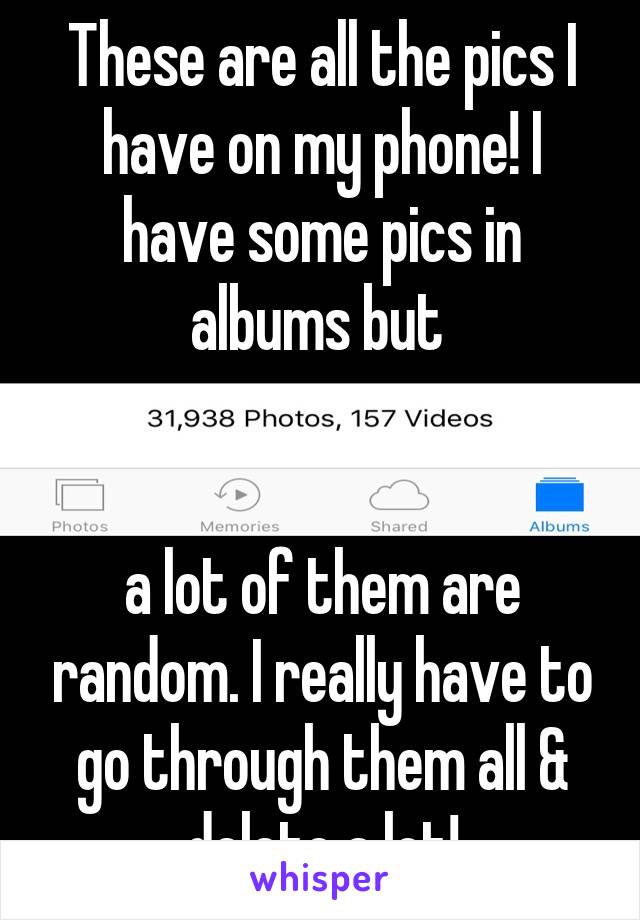 These are all the pics I have on my phone! I have some pics in albums but 


a lot of them are random. I really have to go through them all & delete a lot!