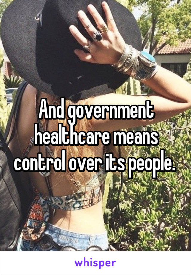 And government healthcare means control over its people. 