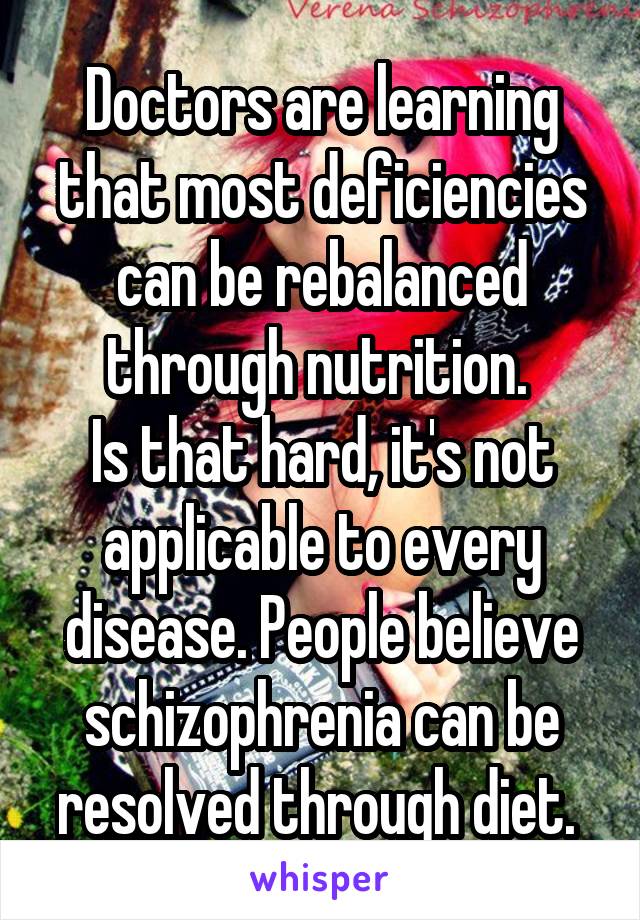 Doctors are learning that most deficiencies can be rebalanced through nutrition. 
Is that hard, it's not applicable to every disease. People believe schizophrenia can be resolved through diet. 