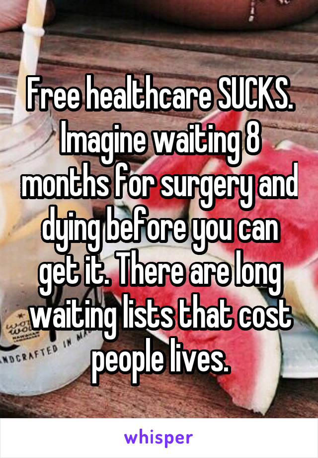 Free healthcare SUCKS. Imagine waiting 8 months for surgery and dying before you can get it. There are long waiting lists that cost people lives.