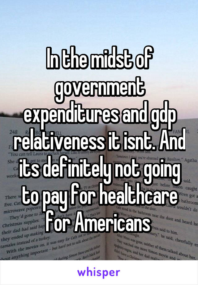 In the midst of government expenditures and gdp relativeness it isnt. And its definitely not going to pay for healthcare for Americans 